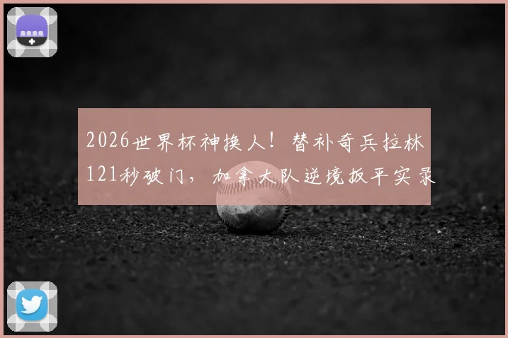 2026世界杯神换人！替补奇兵拉林121秒破门，加拿大队逆境扳平实录，立竿见影