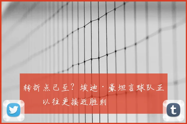 转折点已至?埃迪·豪坦言球队正比以往更接近胜利