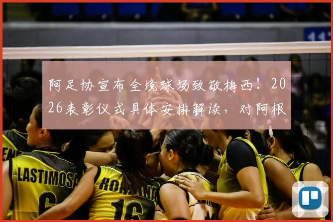 阿足协宣布全境球场致敬梅西！2026表彰仪式具体安排解读，对阿根廷足球影响几何