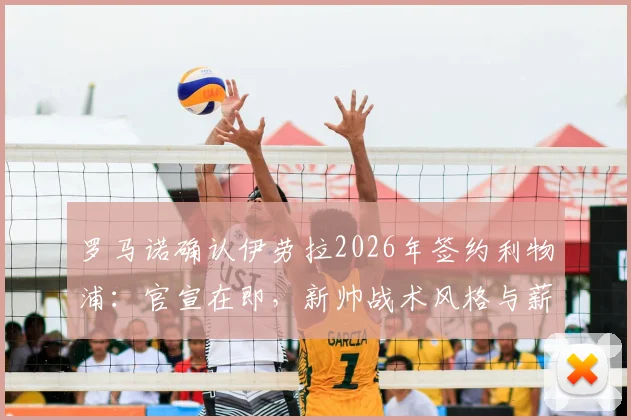 罗马诺确认伊劳拉2026年签约利物浦：官宣在即，新帅战术风格与薪资成焦点