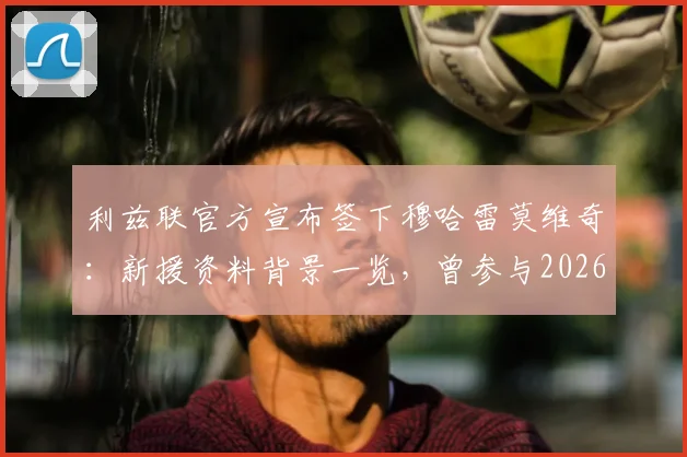 利兹联官方宣布签下穆哈雷莫维奇：新援资料背景一览，曾参与2026世界杯巴洛贡红牌事件全过程回顾