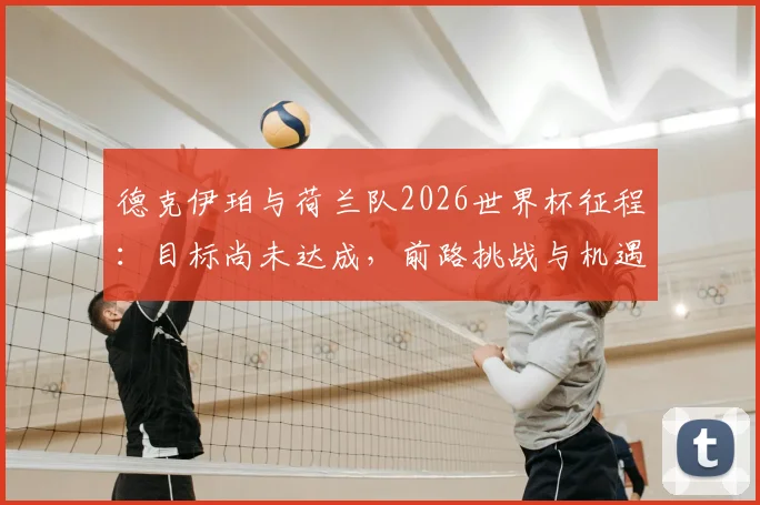 德克伊珀与荷兰队2026世界杯征程：目标尚未达成，前路挑战与机遇深度解析