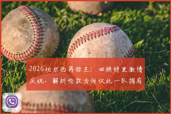 2026切尔西再称王：回顾特里激情庆祝，解析伦敦为何仅此一队拥有欧冠
