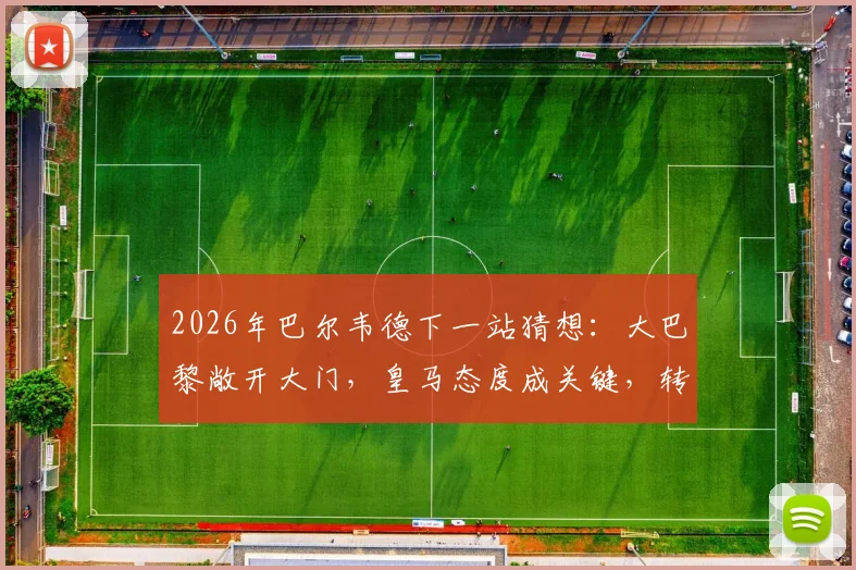 2026年巴尔韦德下一站猜想:大巴黎敞开大门,皇马态度成关键,转会传闻深度剖析