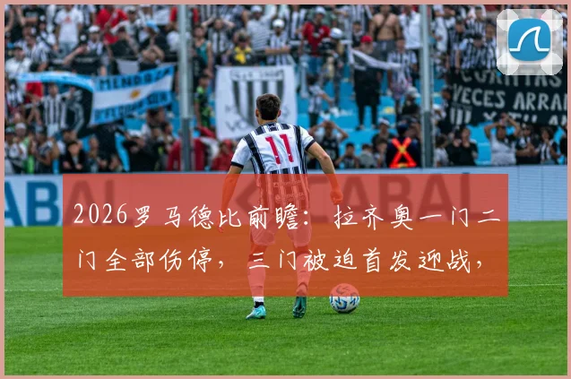 2026罗马德比前瞻：拉齐奥一门二门全部伤停，三门被迫首发迎战，阵容解析