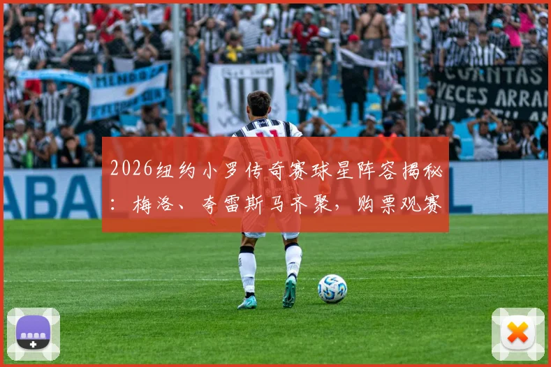 2026纽约小罗传奇赛球星阵容揭秘：梅洛、夸雷斯马齐聚，购票观赛全攻略在此