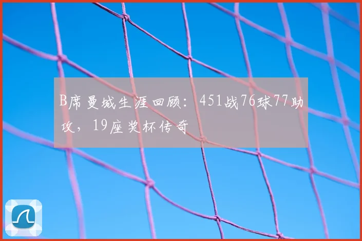 B席曼城生涯回顾：451战76球77助攻，19座奖杯传奇