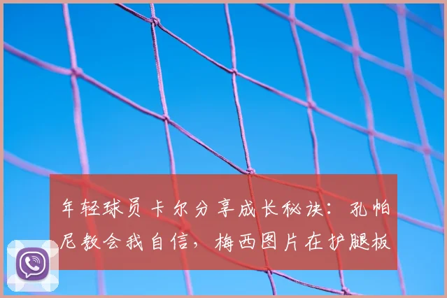 年轻球员卡尔分享成长秘诀:孔帕尼教会我自信,梅西图片在护腿板上时刻激励我前进