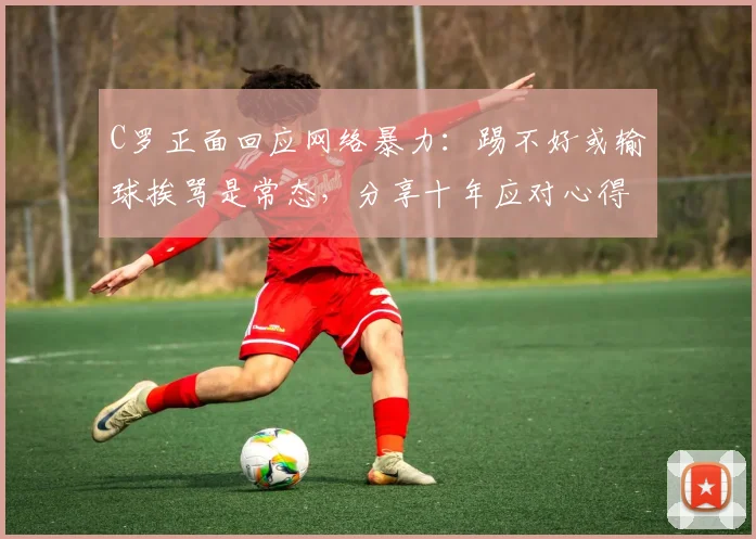 C罗正面回应网络暴力：踢不好或输球挨骂是常态，分享十年应对心得与方法