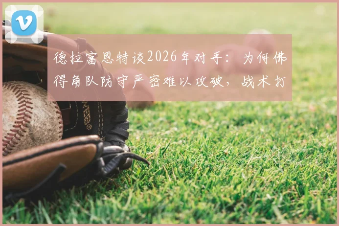 德拉富恩特谈2026年对手：为何佛得角队防守严密难以攻破，战术打法全解析