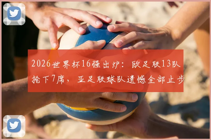 2026世界杯16强出炉：欧足联13队抢下7席，亚足联球队遗憾全部止步