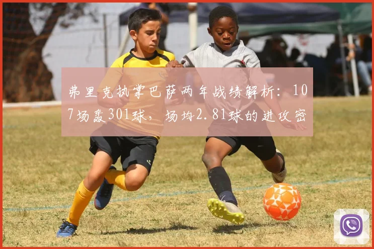弗里克执掌巴萨两年战绩解析：107场轰301球，场均2.81球的进攻密码