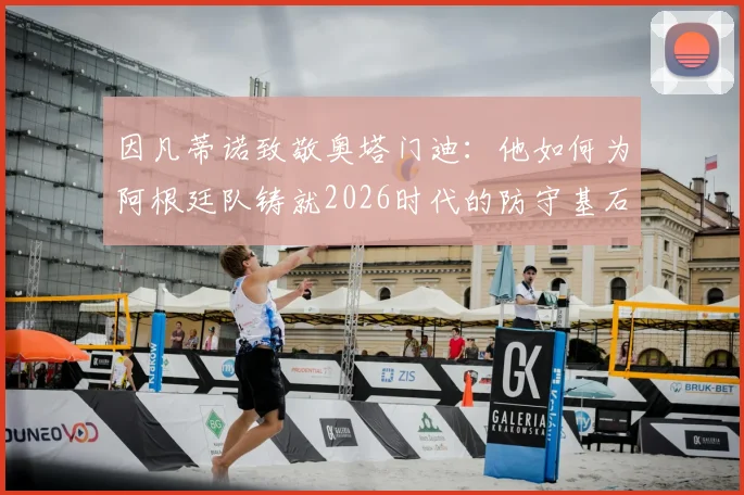 因凡蒂诺致敬奥塔门迪：他如何为阿根廷队铸就2026时代的防守基石与冠军气质