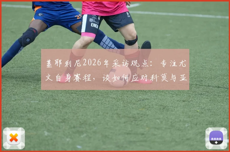 基耶利尼2026年采访观点:专注尤文自身赛程,谈如何应对科莫与亚特兰大