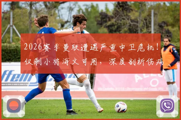2026赛季曼联遭遇严重中卫危机!仅剩小将海文可用,深度剖析伤病潮成因与滕哈赫的应急方案