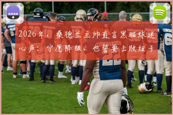 2026年,桑德兰主帅直言黑猫球迷心声:宁愿降级,也誓要击败纽卡斯尔,背后原因何在?