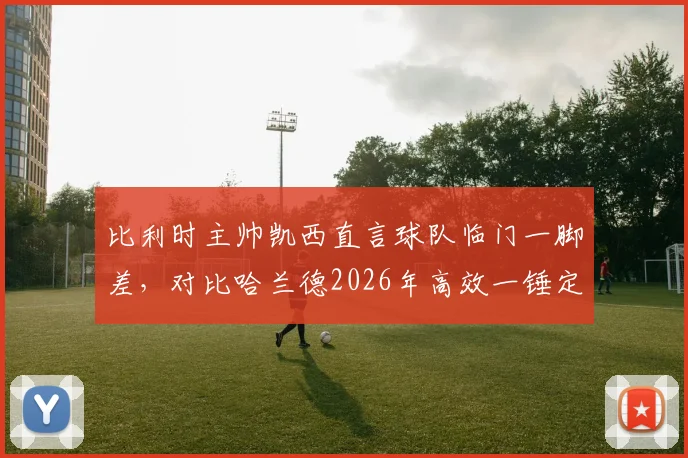 比利时主帅凯西直言球队临门一脚差，对比哈兰德2026年高效一锤定音，解析锋线问题